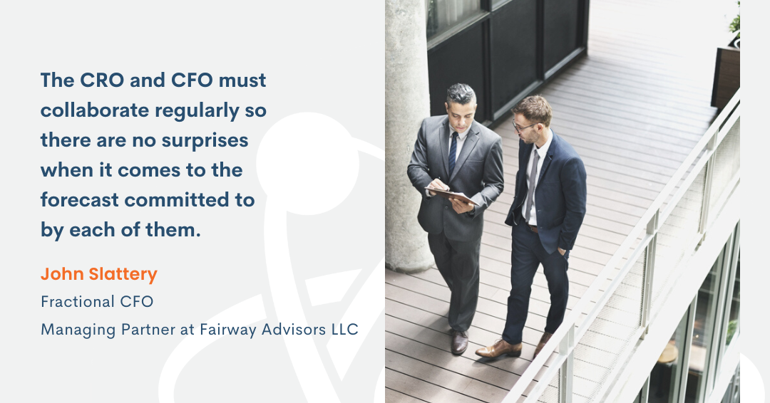 The CRO and CFO must collaborate regularly so there are no surprises when it comes to the forecast committed to by each of them. John Slattery